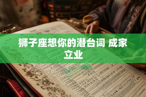 狮子座想你的潜台词 成家立业 狮子座想你的潜台词 成家立业