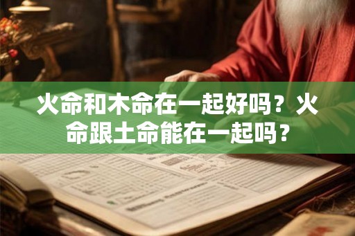 火命和木命在一起好吗？火命跟土命能在一起吗？