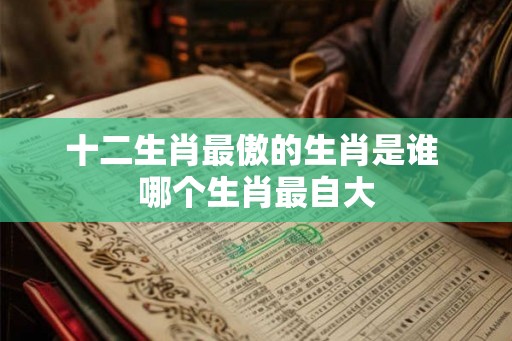 十二生肖最傲的生肖是谁 哪个生肖最自大 十二生肖最傲的生肖是谁 哪个生肖最自大