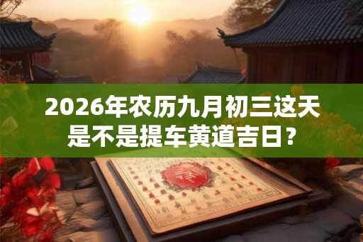 2026年农历九月初三这天是不是提车黄道吉日？