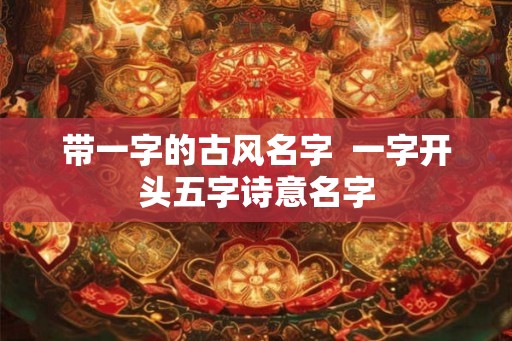 带一字的古风名字  一字开头五字诗意名字