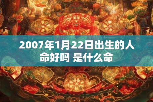 2007年1月22日出生的人命好吗 是什么命 2007年1月22日出生的人命好吗 是什么命