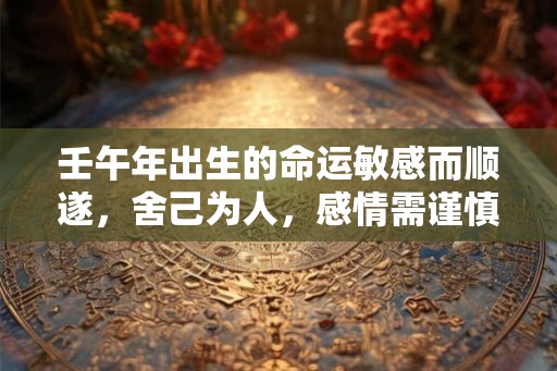 壬午年出生的命运敏感而顺遂，舍己为人，感情需谨慎处理
