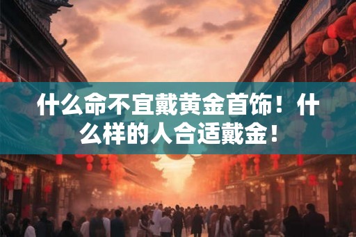 什么命不宜戴黄金首饰！什么样的人合适戴金！