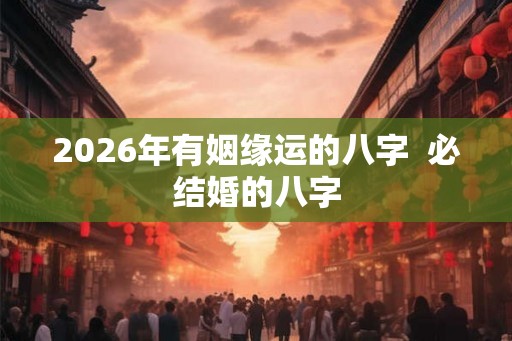 2026年有姻缘运的八字  必结婚的八字