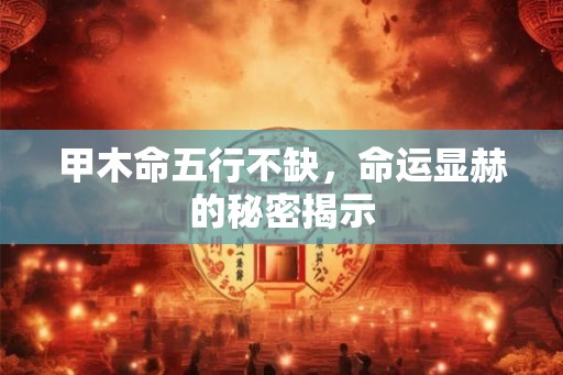 甲木命五行不缺,命运显赫的秘密揭示 甲木命五行不缺,命运显赫的秘密揭示