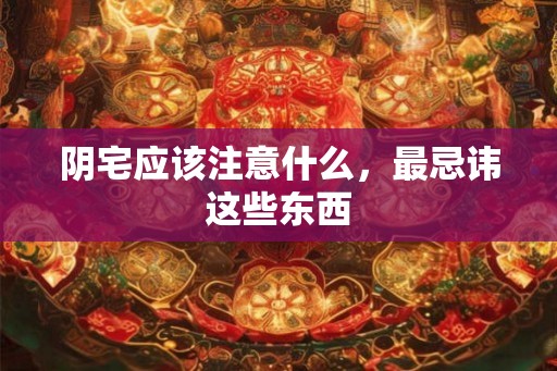 阴宅应该注意什么，最忌讳这些东西