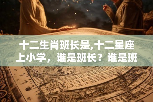 十二生肖班长是,十二星座上小学，谁是班长？谁是班花