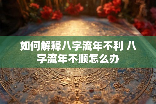 如何解释八字流年不利 八字流年不顺怎么办