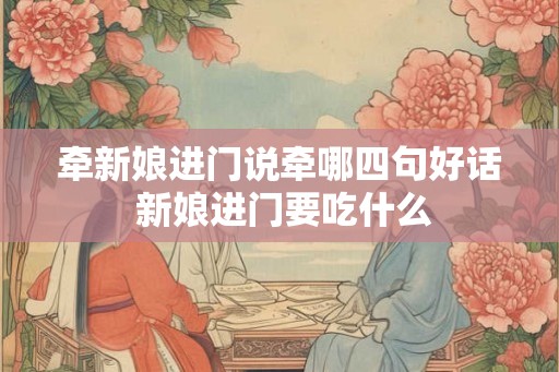 牵新娘进门说牵哪四句好话 新娘进门要吃什么
