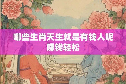哪些生肖天生就是有钱人呢赚钱轻松