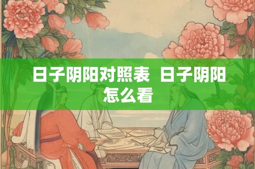 日子阴阳对照表 日子阴阳怎么看 日子阴阳对照表 日子阴阳怎么看