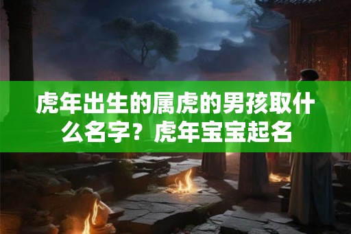 虎年出生的属虎的男孩取什么名字？虎年宝宝起名