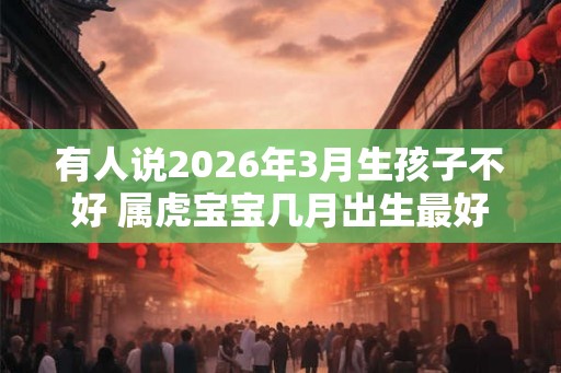 有人说2026年3月生孩子不好 属虎宝宝几月出生最好