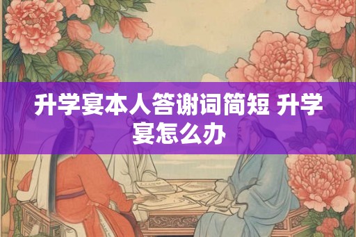 升学宴本人答谢词简短 升学宴怎么办