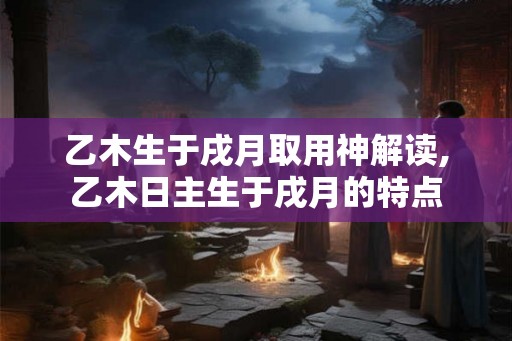 乙木生于戌月取用神解读,乙木日主生于戌月的特点