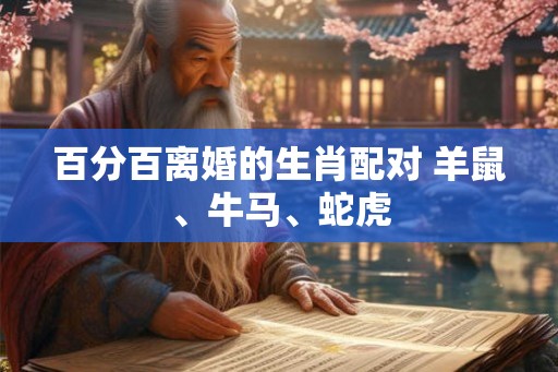 百分百离婚的生肖配对 羊鼠、牛马、蛇虎