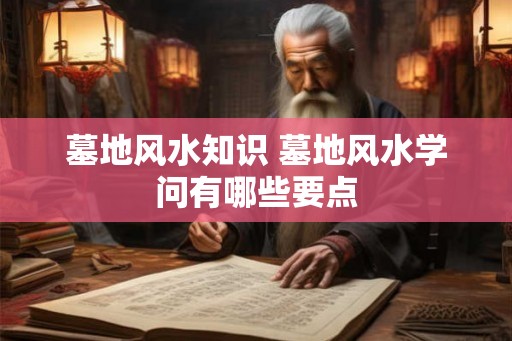 墓地风水知识 墓地风水学问有哪些要点