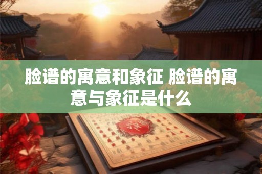 脸谱的寓意和象征 脸谱的寓意与象征是什么 脸谱的寓意和象征 脸谱的寓意与象征是什么