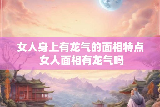 女人身上有龙气的面相特点 女人面相有龙气吗