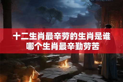 十二生肖最辛劳的生肖是谁 哪个生肖最辛勤劳苦