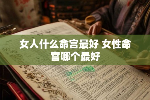 女人什么命宫最好 女性命宫哪个最好 女人什么命宫最好 女性命宫哪个最好