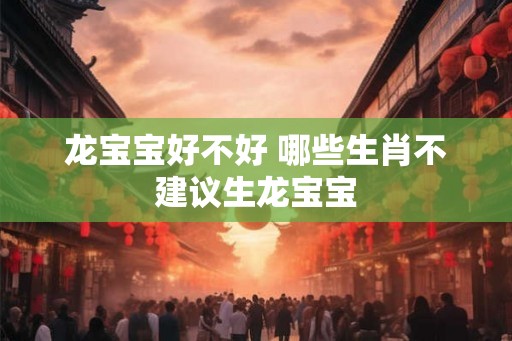 龙宝宝好不好 哪些生肖不建议生龙宝宝