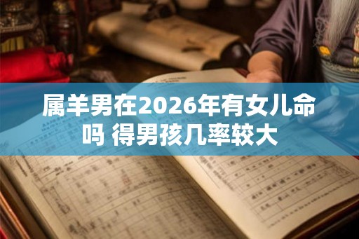 属羊男在2026年有女儿命吗 得男孩几率较大 属羊男在2026年有女儿命吗 得男孩几率较大