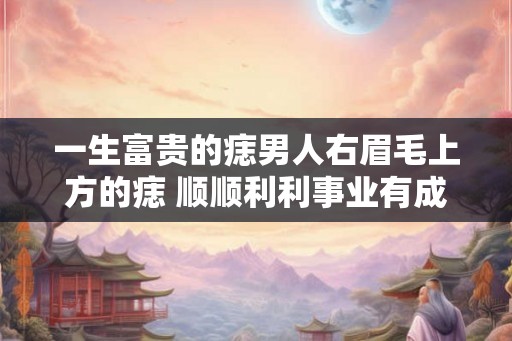 一生富贵的痣男人右眉毛上方的痣 顺顺利利事业有成