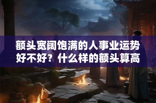额头宽阔饱满的人事业运势好不好？什么样的额头算高？