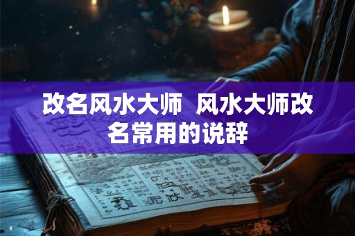 改名风水大师  风水大师改名常用的说辞