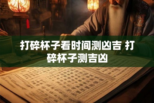 打碎杯子看时间测凶吉 打碎杯子测吉凶