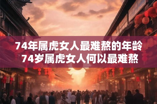 74年属虎女人最难熬的年龄 74岁属虎女人何以最难熬