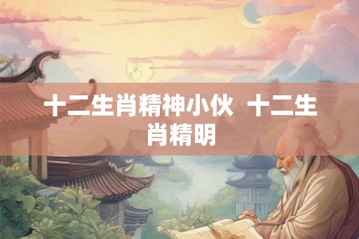 十二生肖精神小伙 十二生肖精明 十二生肖精神小伙 十二生肖精明