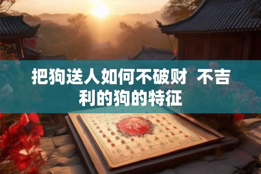 把狗送人如何不破财  不吉利的狗的特征