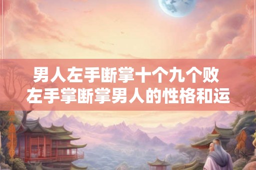 男人左手断掌十个九个败 左手掌断掌男人的性格和运势