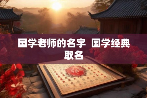 国学老师的名字 国学经典取名 国学老师的名字 国学经典取名