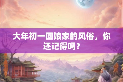 大年初一回娘家的风俗,你还记得吗? 大年初一回娘家的风俗,你还记得吗?