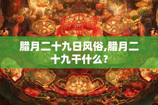 腊月二十九日风俗,腊月二十九干什么？