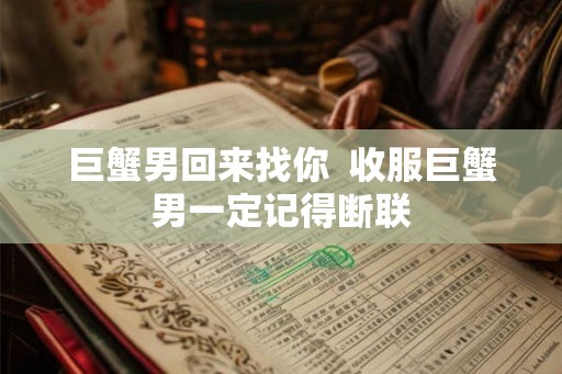 巨蟹男回来找你  收服巨蟹男一定记得断联