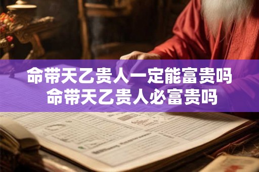 命带天乙贵人一定能富贵吗 命带天乙贵人必富贵吗 命带天乙贵人一定能富贵吗 命带天乙贵人必富贵吗