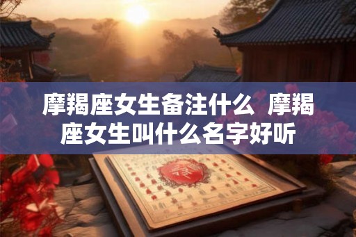 摩羯座女生备注什么 摩羯座女生叫什么名字好听 摩羯座女生备注什么 摩羯座女生叫什么名字好听