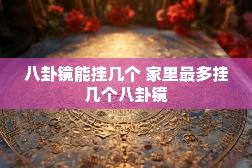 八卦镜能挂几个 家里最多挂几个八卦镜 八卦镜能挂几个 家里最多挂几个八卦镜
