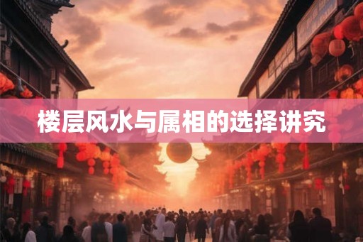 楼层风水与属相的选择讲究