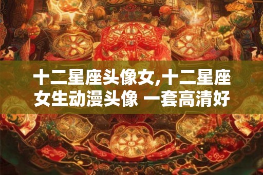 十二星座头像女,十二星座女生动漫头像 一套高清好看