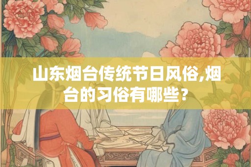 山东烟台传统节日风俗,烟台的习俗有哪些？