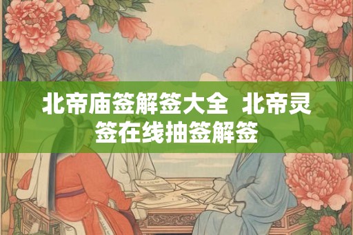 北帝庙签解签大全 北帝灵签在线抽签解签 北帝庙签解签大全 北帝灵签在线抽签解签