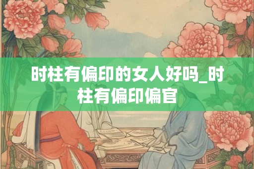 时柱有偏印的女人好吗_时柱有偏印偏官