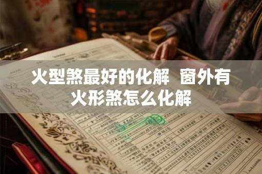 火型煞最好的化解 窗外有火形煞怎么化解 火型煞最好的化解 窗外有火形煞怎么化解