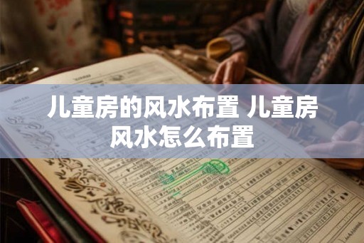 儿童房的风水布置 儿童房风水怎么布置
